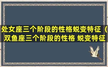 处女座三个阶段的性格蜕变特征（双鱼座三个阶段的性格 蜕变特征）